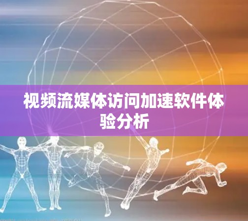 视频流媒体访问加速软件体验分析