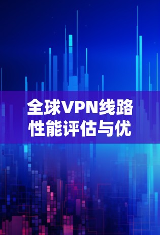全球VPN线路性能评估与优化研究 全球VPN线路性能评估与优化研究