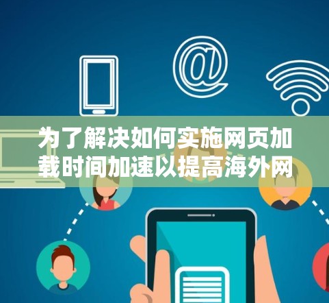为了解决如何实施网页加载时间加速以提高海外网站的访问效果,以下是详细的步骤和考虑 为了解决如何实施网页加载时间加速以提高海外网站的访问效果,以下是详细的步骤和考虑