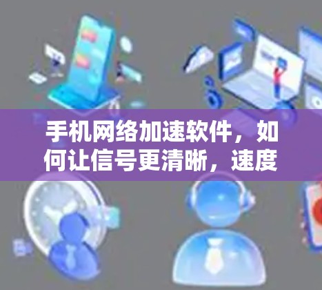 手机网络加速软件，如何让信号更清晰，速度更流畅？