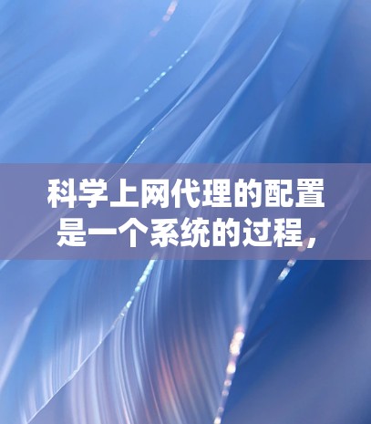 科学上网代理的配置是一个系统的过程,涉及多个步骤,旨在确保网络设备能够正常上网并保护数据的安全。以下是一个详细的教程,帮助您完成科学上网代理的配置 科学上网代理的配置是一个系统的过程,涉及多个步骤,旨在确保网络设备能够正常上网并保护数据的安全。以下是一个详细的教程,帮助您完成科学上网代理的配置