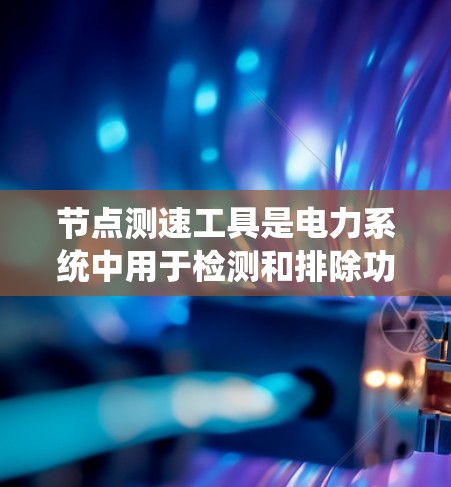 节点测速工具是电力系统中用于检测和排除功率损耗的设备测试工具,主要用于电力网络分析和故障诊断。以下是关于节点测速工具的详细步骤和分析 节点测速工具是电力系统中用于检测和排除功率损耗的设备测试工具,主要用于电力网络分析和故障诊断。以下是关于节点测速工具的详细步骤和分析