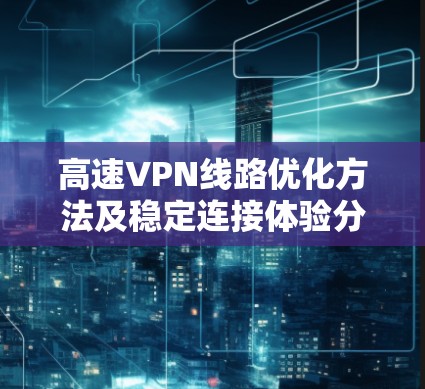 高速VPN线路优化方法及稳定连接体验分享 高速VPN线路优化方法及稳定连接体验分享