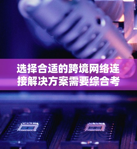 选择合适的跨境网络连接解决方案需要综合考虑多个因素,包括设备类型、数据传输速度、安全性、兼容性、用户界面、用户体验、价格、迁移和维护需求以及市场趋势。以下是对这些因素的详细分析和建议 选择合适的跨境网络连接解决方案需要综合考虑多个因素,包括设备类型、数据传输速度、安全性、兼容性、用户界面、用户体验、价格、迁移和维护需求以及市场趋势。以下是对这些因素的详细分析和建议