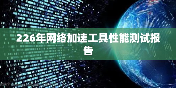 226年网络加速工具性能测试报告 226年网络加速工具性能测试报告