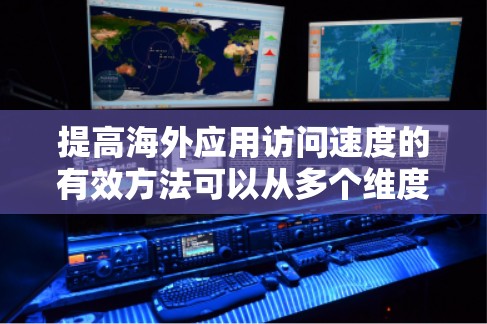 提高海外应用访问速度的有效方法可以从多个维度入手，以下是一些实用的策略，帮助您优化性能