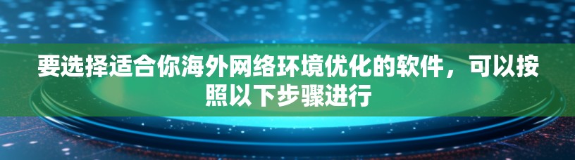 要选择适合你海外网络环境优化的软件，可以按照以下步骤进行