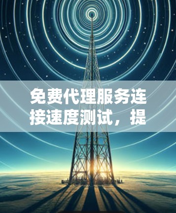 免费代理服务连接速度测试,提升网络性能的高效解决方案 免费代理服务连接速度测试,提升网络性能的高效解决方案