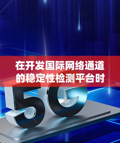 在开发国际网络通道的稳定性检测平台时，以下是一个系统化的步骤指南