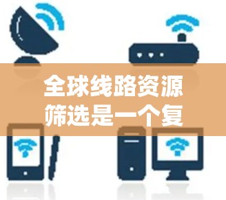 全球线路资源筛选是一个复杂但系统化的过程,需要综合考虑多个因素来选择最合适的线路。以下是对这一过程的详细总结和建议 全球线路资源筛选是一个复杂但系统化的过程,需要综合考虑多个因素来选择最合适的线路。以下是对这一过程的详细总结和建议