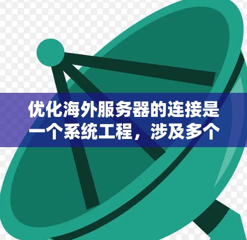 优化海外服务器的连接是一个系统工程，涉及多个环节的调整和优化。以下是一步步的建议