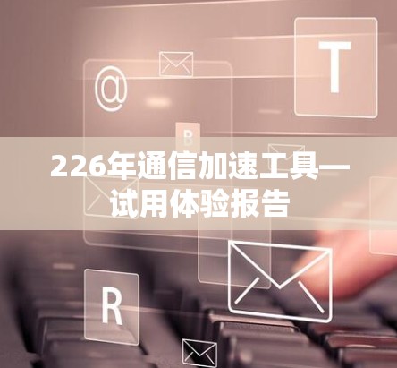 226年通信加速工具—试用体验报告