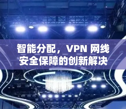 智能分配，VPN 网线安全保障的创新解决方案