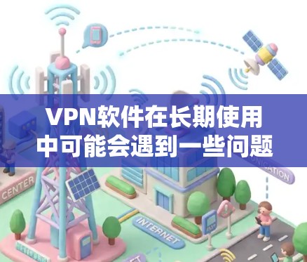 VPN软件在长期使用中可能会遇到一些问题，这些问题通常与用户的行为、网络环境以及软件的维护等因素相关。以下是一些可能影响VPN长期使用效果的问题及其解决方案