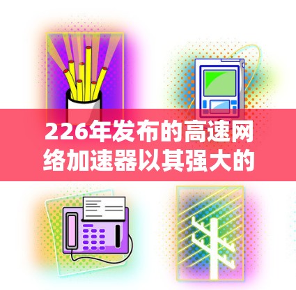226年发布的高速网络加速器以其强大的性能和丰富的功能,成为很多用户提升网络体验的首选工具。以下是对这一技术的详细分享,帮助你更好地利用它 226年发布的高速网络加速器以其强大的性能和丰富的功能,成为很多用户提升网络体验的首选工具。以下是对这一技术的详细分享,帮助你更好地利用它