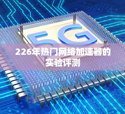 226年热门网络加速器的实验评测 226年热门网络加速器的实验评测