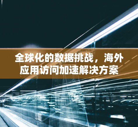 全球化的数据挑战，海外应用访问加速解决方案