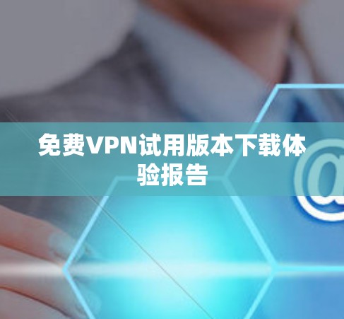 免费VPN试用版本下载体验报告
