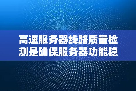 高速服务器线路质量检测是确保服务器功能稳定运行的关键步骤,涉及多个方面,以下是一个分步骤的总结和建议 高速服务器线路质量检测是确保服务器功能稳定运行的关键步骤,涉及多个方面,以下是一个分步骤的总结和建议