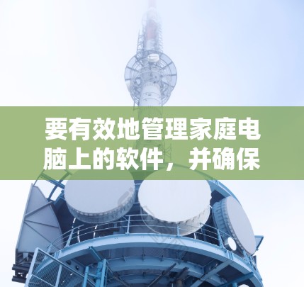 要有效地管理家庭电脑上的软件,并确保网络代理服务的稳定性和可靠性,可以按照以下步骤进行 要有效地管理家庭电脑上的软件,并确保网络代理服务的稳定性和可靠性,可以按照以下步骤进行