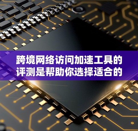 跨境网络访问加速工具的评测是帮助你选择适合的工具,确保网络访问的流畅和高效。以下是一些主要的工具及其特点 跨境网络访问加速工具的评测是帮助你选择适合的工具,确保网络访问的流畅和高效。以下是一些主要的工具及其特点