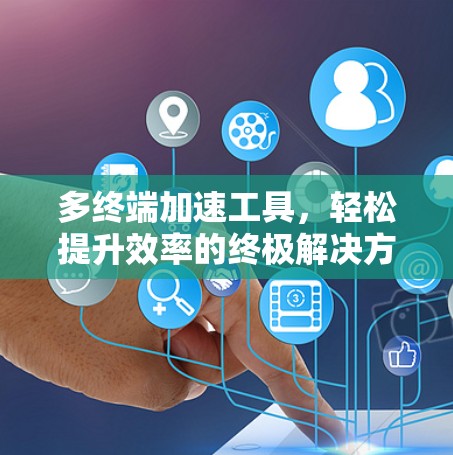 多终端加速工具,轻松提升效率的终极解决方案 多终端加速工具,轻松提升效率的终极解决方案