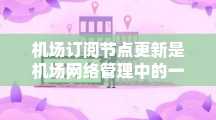 机场订阅节点更新是机场网络管理中的一个重要步骤,旨在优化网络性能和设备连接。以下是详细的步骤指南 机场订阅节点更新是机场网络管理中的一个重要步骤,旨在优化网络性能和设备连接。以下是详细的步骤指南