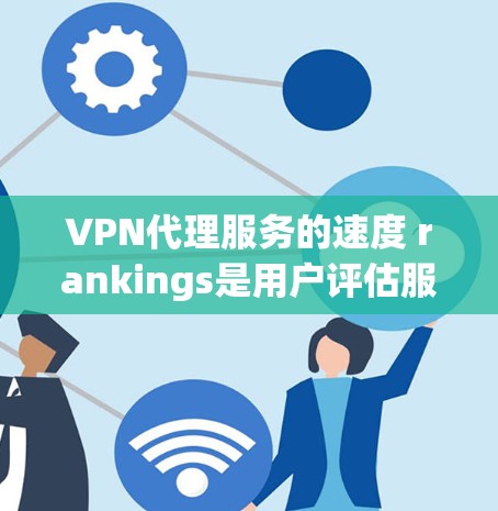 VPN代理服务的速度 rankings是用户评估服务的重要参考因素,以下是一个结构化的总结 VPN代理服务的速度 rankings是用户评估服务的重要参考因素,以下是一个结构化的总结