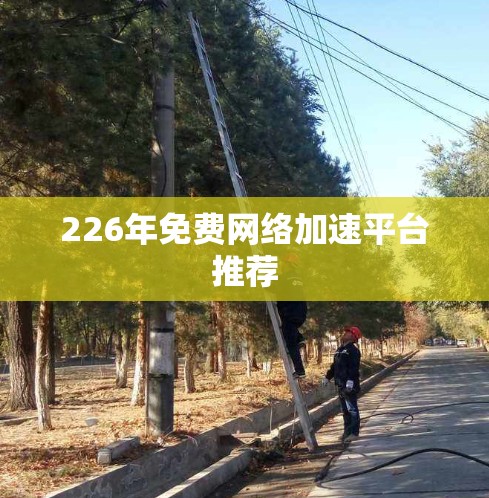 226年免费网络加速平台推荐 226年免费网络加速平台推荐