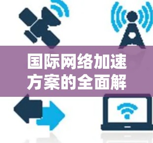 国际网络加速方案的全面解析是一个复杂且多维度的话题，涉及技术、政策、用户体验等多个方面。以下是一些关键点和分析，帮助您全面理解国际网络加速方案