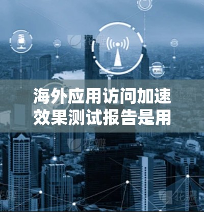海外应用访问加速效果测试报告是用于评估不同应用在海外市场的访问性能和加载速度的报告。以下是一个通用的海外应用访问加速效果测试报告的框架和内容，供您参考