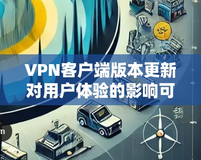 VPN客户端版本更新对用户体验的影响可以通过以下几个方面进行分析