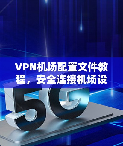 VPN机场配置文件教程，安全连接机场设备
