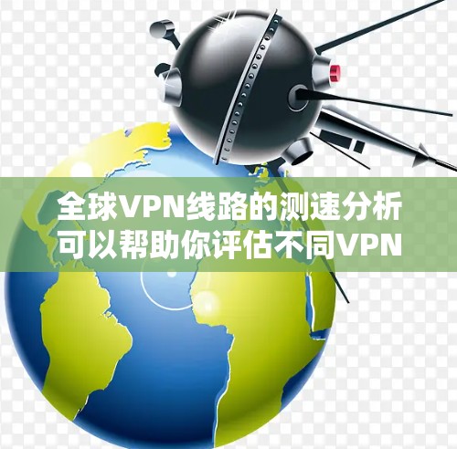 全球VPN线路的测速分析可以帮助你评估不同VPN服务的性能和安全性。以下是一个综合分析，涵盖了主要的VPN服务及其测速数据