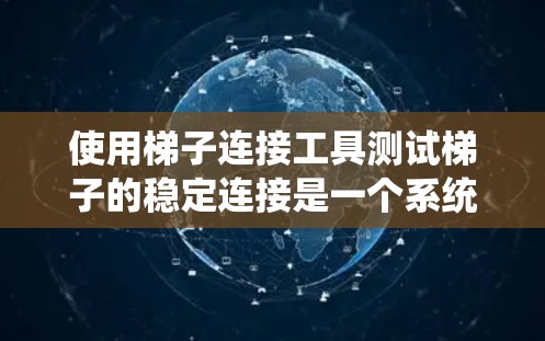 使用梯子连接工具测试梯子的稳定连接是一个系统的过程,以下是一步步的指南 使用梯子连接工具测试梯子的稳定连接是一个系统的过程,以下是一步步的指南
