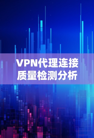 VPN代理连接质量检测分析报告,保障用户安全的关键因素 VPN代理连接质量检测分析报告,保障用户安全的关键因素