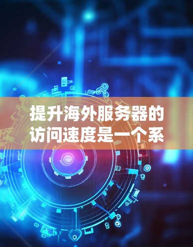提升海外服务器的访问速度是一个系统工程，需要综合考虑多个方面。以下是一个有条理的指南，帮助您高效提升服务器性能