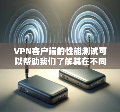 VPN客户端的性能测试可以帮助我们了解其在不同方面的表现，并根据测试结果采取改进措施。以下是详细的分析和建议