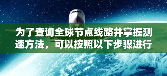 为了查询全球节点线路并掌握测速方法,可以按照以下步骤进行 为了查询全球节点线路并掌握测速方法,可以按照以下步骤进行