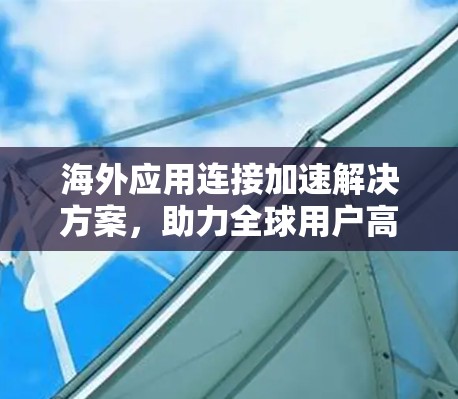 海外应用连接加速解决方案,助力全球用户高效协同 海外应用连接加速解决方案,助力全球用户高效协同