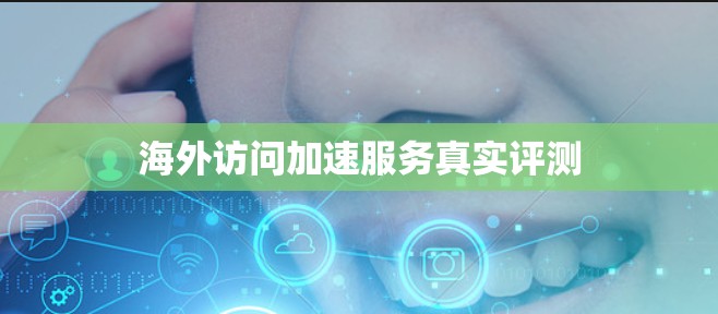 海外访问加速服务真实评测 海外访问加速服务真实评测