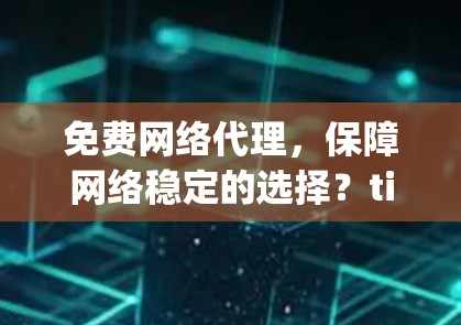 免费网络代理,保障网络稳定的选择?tips 与常见问题解析 免费网络代理,保障网络稳定的选择?tips 与常见问题解析