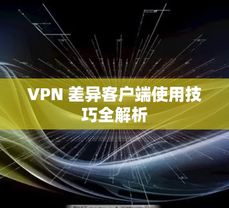 VPN 差异客户端使用技巧全解析