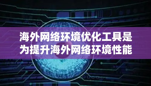 海外网络环境优化工具是为提升海外网络环境性能、降低成本和用户体验而开发的工具。以下是对这些工具的系统性总结