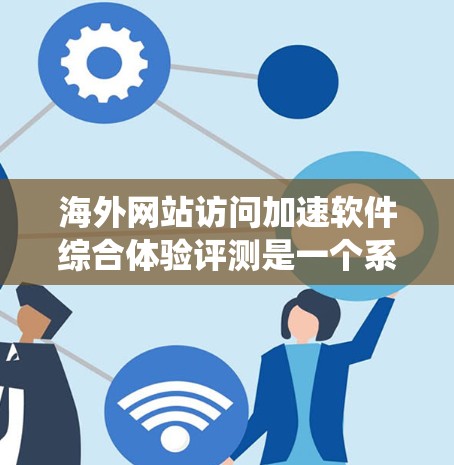 海外网站访问加速软件综合体验评测是一个系统性的过程，旨在评估这些软件在网页加载速度、响应时间以及用户体验方面的表现。以下是对这一评测过程的详细分析