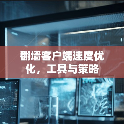翻墙客户端速度优化，工具与策略