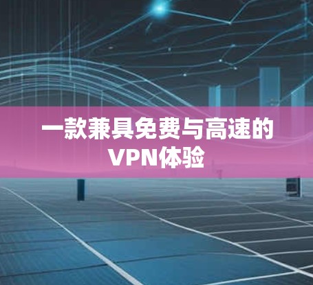 一款兼具免费与高速的VPN体验 一款兼具免费与高速的VPN体验