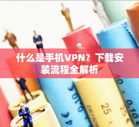 什么是手机VPN?下载安装流程全解析 什么是手机VPN?下载安装流程全解析