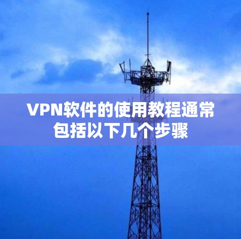 VPN软件的使用教程通常包括以下几个步骤 VPN软件的使用教程通常包括以下几个步骤
