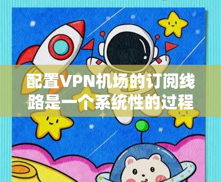 配置VPN机场的订阅线路是一个系统性的过程,涉及多个步骤和注意事项。以下是一个详细的步骤指南,帮助您顺利完成配置 配置VPN机场的订阅线路是一个系统性的过程,涉及多个步骤和注意事项。以下是一个详细的步骤指南,帮助您顺利完成配置